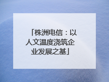 株洲电信：以人文温度浇筑企业发展之基