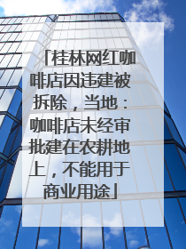 桂林网红咖啡店因违建被拆除，当地：咖啡店未经审批建在农耕地上，不能用于商业用途