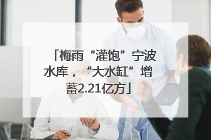 梅雨“灌饱”宁波水库，“大水缸”增蓄2.21亿方