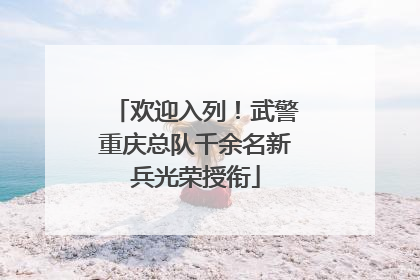 欢迎入列！武警重庆总队千余名新兵光荣授衔