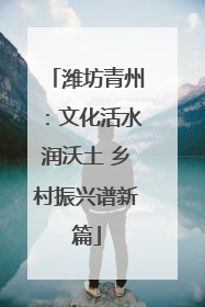 潍坊青州：文化活水润沃土 乡村振兴谱新篇