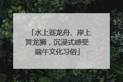 水上赛龙舟、岸上舞龙狮，沉浸式感受端午文化习俗