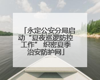 永定公安分局启动“夏夜巡逻防控工作” 织密夏季治安防护网