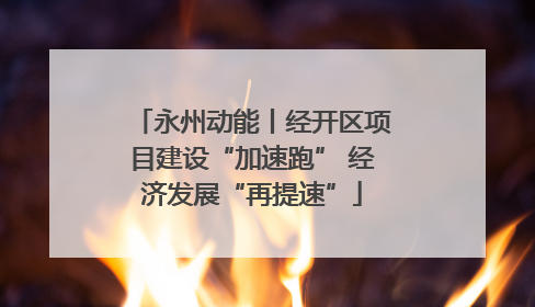 永州动能丨经开区项目建设“加速跑” 经济发展“再提速”