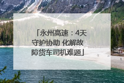 永州高速：4天守护协助 化解故障货车司机难题