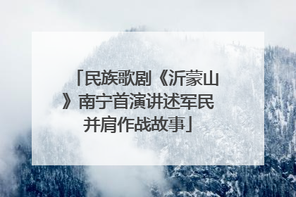 民族歌剧《沂蒙山》南宁首演讲述军民并肩作战故事