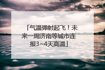 气温弹射起飞！未来一周济南等城市连报3~4天高温
