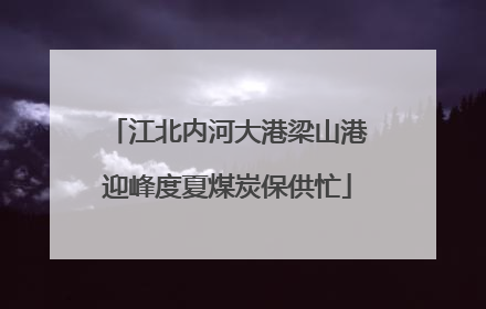 江北内河大港梁山港迎峰度夏煤炭保供忙