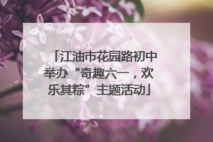 江油市花园路初中举办“奇趣六一，欢乐其粽”主题活动