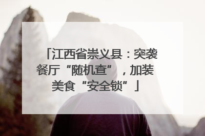 江西省崇义县：突袭餐厅“随机查”，加装美食“安全锁”