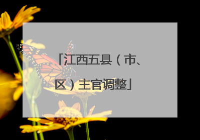 江西五县（市、区）主官调整