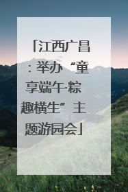 江西广昌：举办“童享端午·粽趣横生”主题游园会