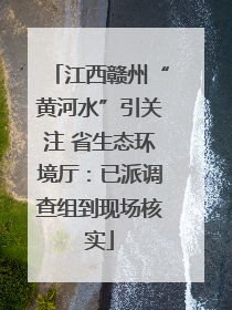 江西赣州“黄河水”引关注 省生态环境厅：已派调查组到现场核实
