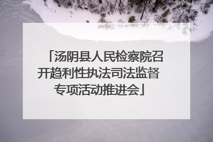 汤阴县人民检察院召开趋利性执法司法监督专项活动推进会