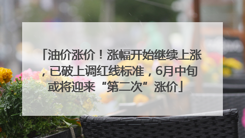油价涨价！涨幅开始继续上涨，已破上调红线标准，6月中旬或将迎来“第二次”涨价