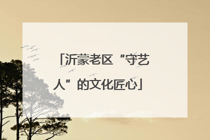 沂蒙老区“守艺人”的文化匠心