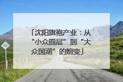 沈阳旗袍产业：从“小众圈层”到“大众国潮”的嬗变