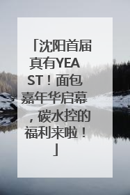 沈阳首届真有YEAST！面包嘉年华启幕，碳水控的福利来啦！