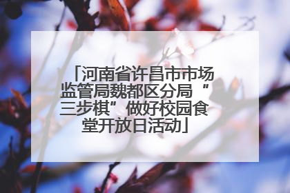河南省许昌市市场监管局魏都区分局“三步棋”做好校园食堂开放日活动