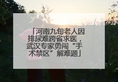 河南九旬老人因排尿难跨省求医，武汉专家勇闯“手术禁区”解难题