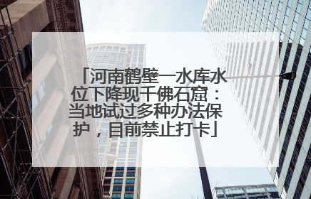 河南鹤壁一水库水位下降现千佛石窟：当地试过多种办法保护，目前禁止打卡