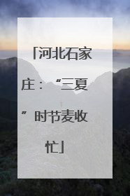河北石家庄：“三夏”时节麦收忙