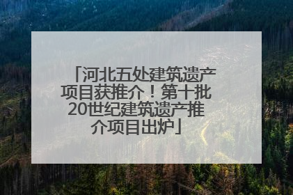 河北五处建筑遗产项目获推介！第十批20世纪建筑遗产推介项目出炉