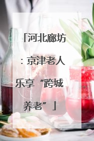 河北廊坊：京津老人乐享“跨城养老”