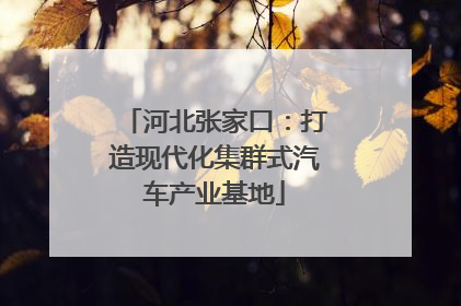 河北张家口：打造现代化集群式汽车产业基地