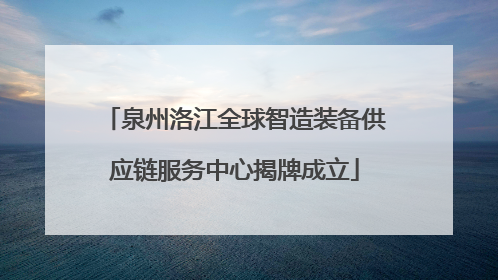 泉州洛江全球智造装备供应链服务中心揭牌成立