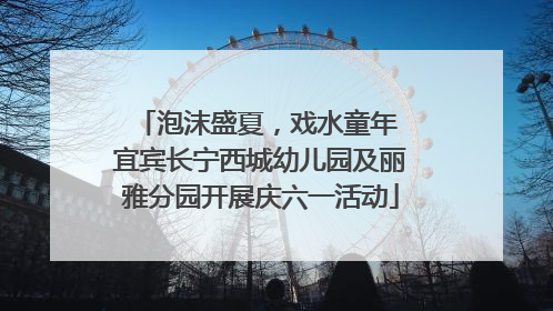 泡沫盛夏，戏水童年 宜宾长宁西城幼儿园及丽雅分园开展庆六一活动