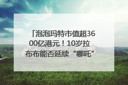 泡泡玛特市值超3600亿港元！10岁拉布布能否延续“哪吒”神话？｜热财经