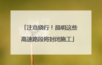 注意绕行！昆明这些高速路段将封闭施工
