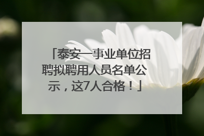 泰安一事业单位招聘拟聘用人员名单公示，这7人合格！