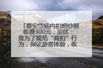 泰安岱庙内拍婚纱照收费300元，景区：是为了规范“商拍”行为，保证游客体验，收取费用全部上交国库