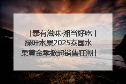 泰有滋味·湘当好吃丨绿叶水果2025泰国水果黄金季掀起销售狂潮