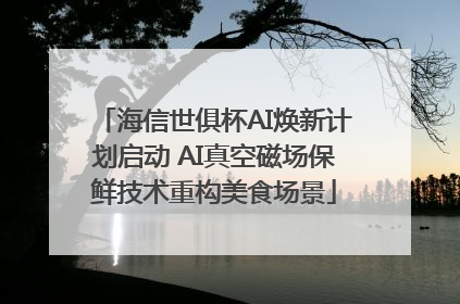 海信世俱杯AI焕新计划启动 AI真空磁场保鲜技术重构美食场景