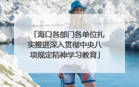 海口各部门各单位扎实推进深入贯彻中央八项规定精神学习教育