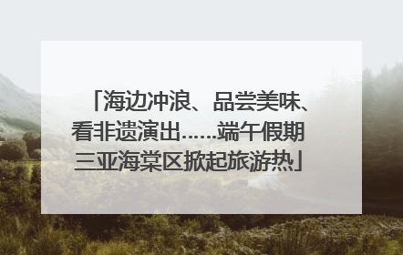 海边冲浪、品尝美味、看非遗演出……端午假期三亚海棠区掀起旅游热