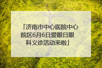 济南市中心医院中心院区6月6日爱眼日眼科义诊活动来啦