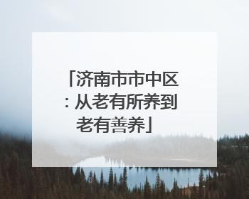 济南市市中区：从老有所养到老有善养