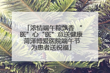 浓情端午粽飘香 “医”心“医”意送健康 菏泽博爱医院端午节为患者送祝福