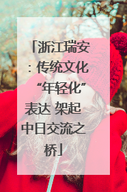 浙江瑞安：传统文化“年轻化”表达 架起中日交流之桥