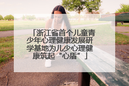 浙江省首个儿童青少年心理健康发展研学基地为儿少心理健康筑起“心盾”