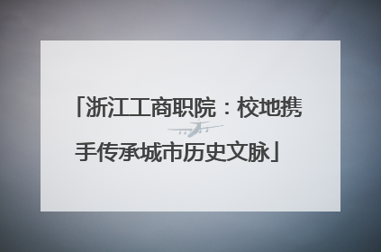 浙江工商职院：校地携手传承城市历史文脉
