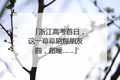 浙江高考首日，这一幕幕刷爆朋友圈，超暖……