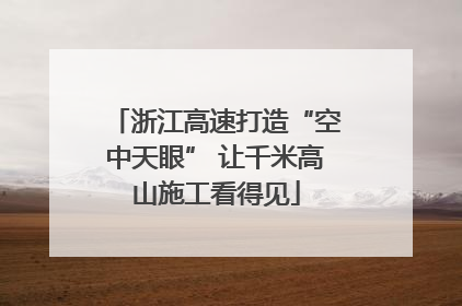 浙江高速打造“空中天眼” 让千米高山施工看得见