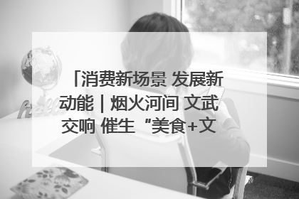 消费新场景 发展新动能｜烟火河间 文武交响 催生“美食+文化”消费新场景