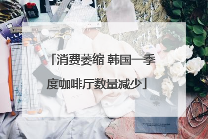 消费萎缩 韩国一季度咖啡厅数量减少