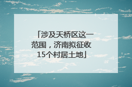 涉及天桥区这一范围，济南拟征收15个村居土地